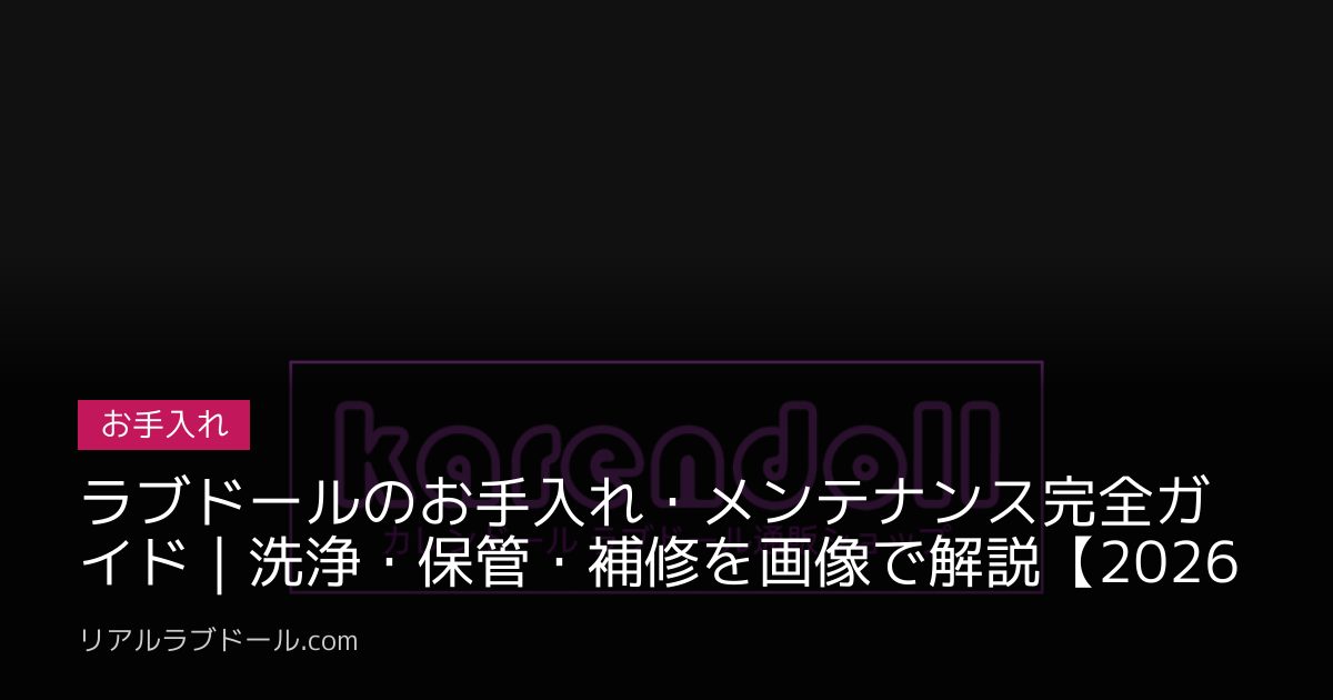 ラブドールのお手入れ・メンテナンス完全ガイド｜洗浄・保管・補修を画像で解説【2026年最新】