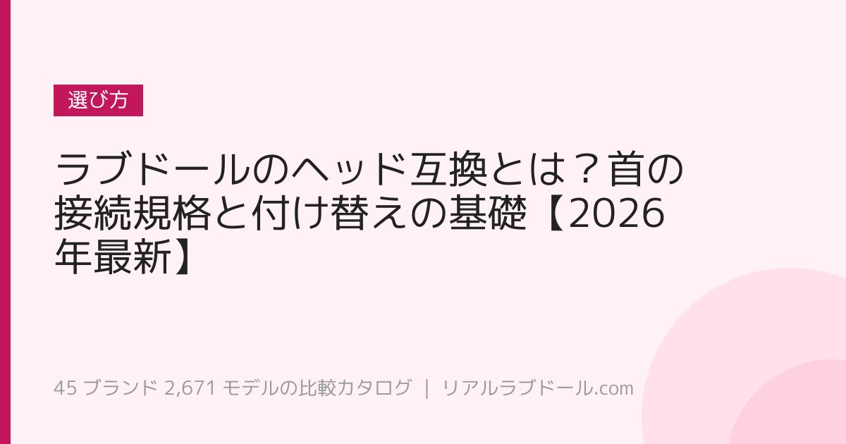 ラブドールのヘッド互換とは？首の接続規格と付け替えの基礎【2026年最新】
